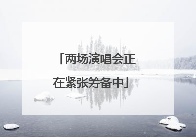 两场演唱会正在紧张筹备中