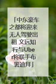 中东豪车之都将迎来无人驾驶出租 文远知行与Uber将联手布署迪拜