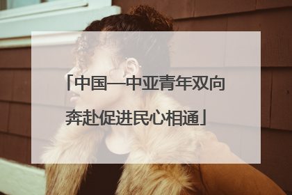 中国—中亚青年双向奔赴促进民心相通