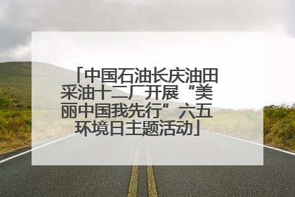 中国石油长庆油田采油十二厂开展“美丽中国我先行”六五环境日主题活动