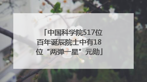 中国科学院517位百年诞辰院士中有18位“两弹一星”元勋