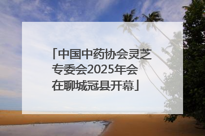 中国中药协会灵芝专委会2025年会在聊城冠县开幕