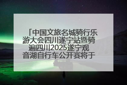 中国文旅名城骑行乐游大会四川遂宁站暨骑遍四川2025遂宁观音湖自行车公开赛将于6月22日开赛