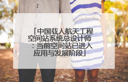中国载人航天工程空间站系统总设计师：当前空间站已进入应用与发展阶段