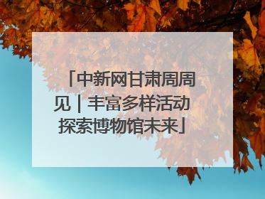 中新网甘肃周周见｜丰富多样活动探索博物馆未来