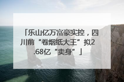 乐山亿万富豪实控，四川前“卷烟纸大王”拟2.68亿“卖身”