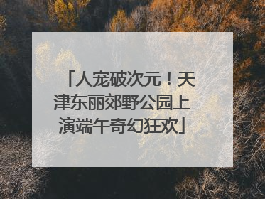 人宠破次元！天津东丽郊野公园上演端午奇幻狂欢