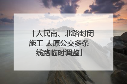 人民南、北路封闭施工 太原公交多条线路临时调整
