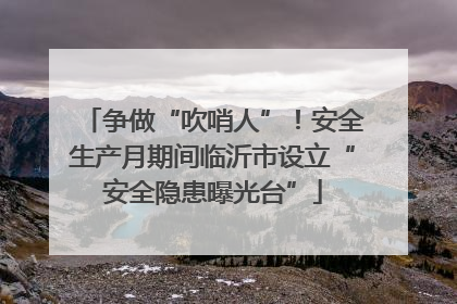 争做“吹哨人”！安全生产月期间临沂市设立“安全隐患曝光台”