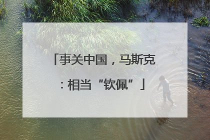 事关中国，马斯克：相当“钦佩”