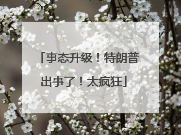 事态升级！特朗普出事了！太疯狂