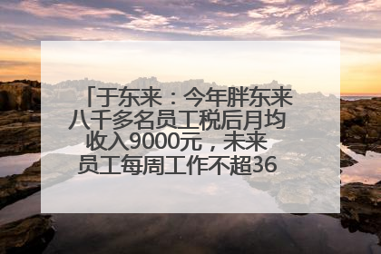 于东来：今年胖东来八千多名员工税后月均收入9000元，未来员工每周工作不超36小时，年假40天起