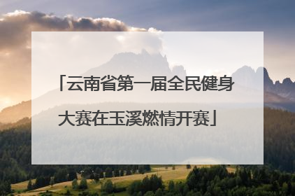 云南省第一届全民健身大赛在玉溪燃情开赛