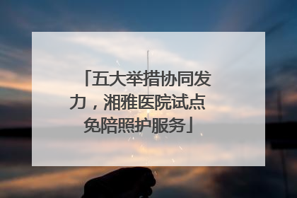 五大举措协同发力，湘雅医院试点免陪照护服务