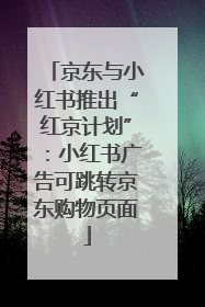 京东与小红书推出“红京计划”：小红书广告可跳转京东购物页面