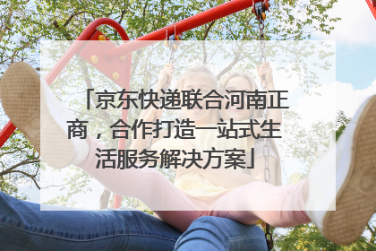京东快递联合河南正商，合作打造一站式生活服务解决方案