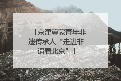京津冀蒙青年非遗传承人“走进非遗看北京”