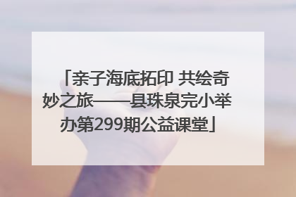 亲子海底拓印 共绘奇妙之旅——县珠泉完小举办第299期公益课堂