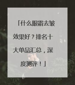 什么眼霜去皱效果好？排名十大单品汇总，深度测评！