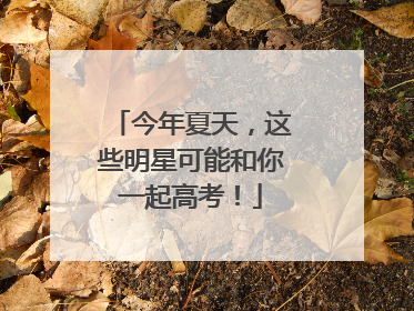 今年夏天，这些明星可能和你一起高考！