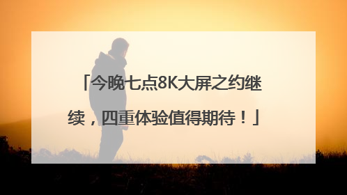 今晚七点8K大屏之约继续，四重体验值得期待！