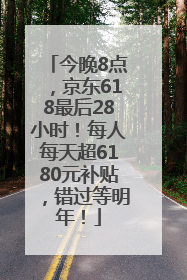 今晚8点，京东618最后28小时！每人每天超6180元补贴，错过等明年！