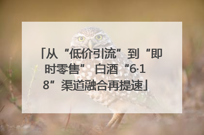从“低价引流”到“即时零售” 白酒“6·18”渠道融合再提速