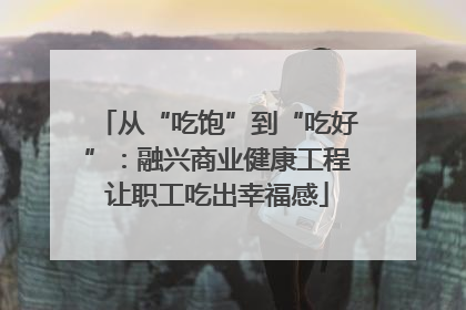 从“吃饱”到“吃好”：融兴商业健康工程让职工吃出幸福感