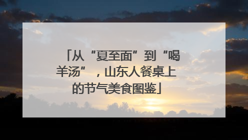 从“夏至面”到“喝羊汤”，山东人餐桌上的节气美食图鉴