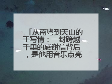 从南粤到天山的手写情：一封跨越千里的感谢信背后，是他用音乐点亮的课堂