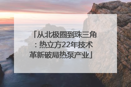 从北极圈到珠三角：热立方22年技术革新破局热泵产业