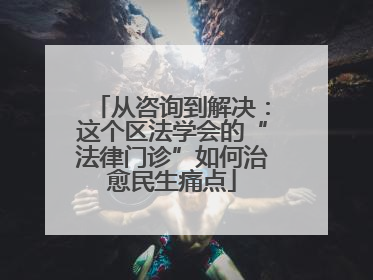 从咨询到解决：这个区法学会的“法律门诊”如何治愈民生痛点