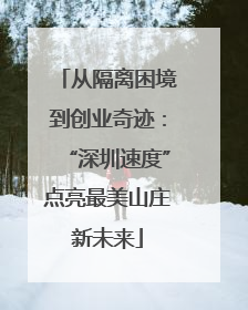 从隔离困境到创业奇迹：“深圳速度”点亮最美山庄新未来