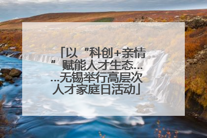 以“科创+亲情”赋能人才生态……无锡举行高层次人才家庭日活动