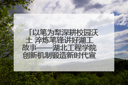 以笔为犁深耕校园沃土 淬炼笔锋讲好湖工故事——湖北工程学院创新机制锻造新时代宣传“轻骑兵”