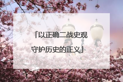 以正确二战史观守护历史的正义