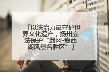 以法治力量守护世界文化遗产，扬州立法保护“蜀冈-瘦西湖风景名胜区”
