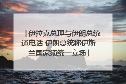 伊拉克总理与伊朗总统通电话 伊朗总统称伊斯兰国家须统一立场