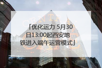 优化运力 5月30日13:00起西安地铁进入端午运营模式