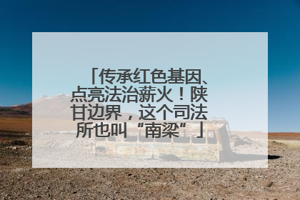 传承红色基因、点亮法治薪火！陕甘边界，这个司法所也叫“南梁”
