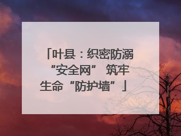 叶县：织密防溺“安全网” 筑牢生命“防护墙”