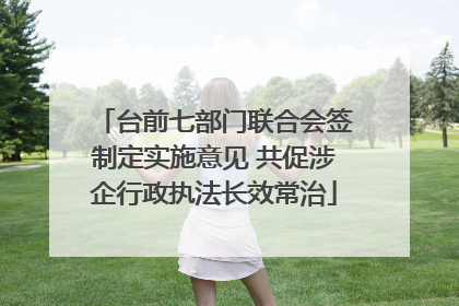 台前七部门联合会签制定实施意见 共促涉企行政执法长效常治
