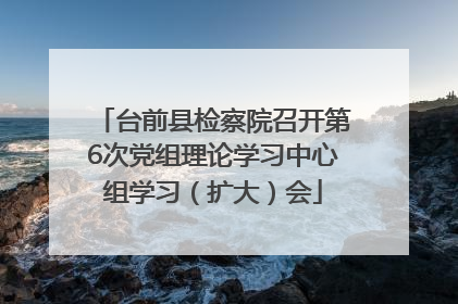 台前县检察院召开第6次党组理论学习中心组学习（扩大）会