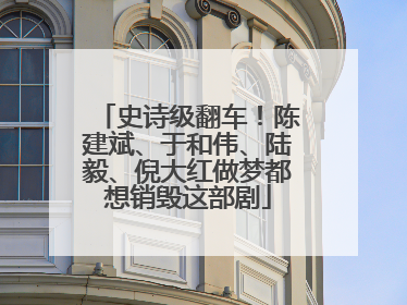 史诗级翻车！陈建斌、于和伟、陆毅、倪大红做梦都想销毁这部剧