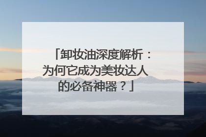 卸妆油深度解析：为何它成为美妆达人的必备神器？
