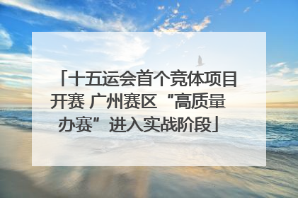 十五运会首个竞体项目开赛 广州赛区“高质量办赛”进入实战阶段