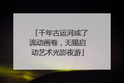 千年古运河成了流动画卷，无锡启动艺术光影夜游