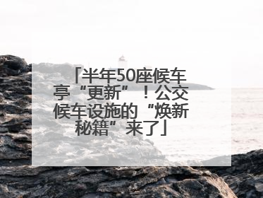 半年50座候车亭“更新”！公交候车设施的“焕新秘籍”来了