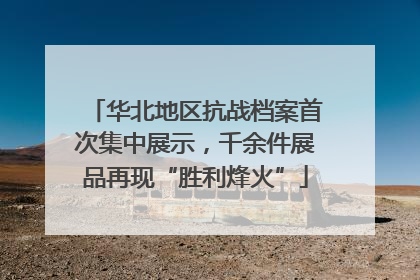 华北地区抗战档案首次集中展示，千余件展品再现“胜利烽火”