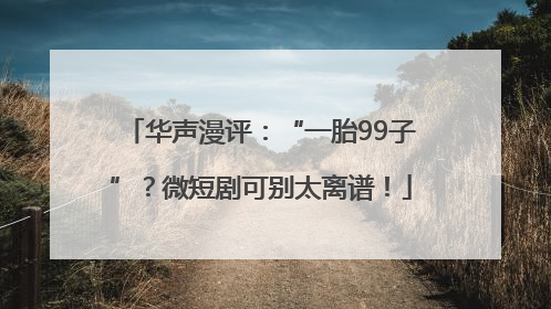 华声漫评：“一胎99子”？微短剧可别太离谱！